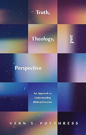 TRUTH, THEOLOGY, AND PERSPECTIVE: AN APPROACH TO UNDERSTANDING BIBLICAL DOCTRINE