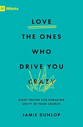 IX MARKS LOVE THE ONES WHO DRIVE YOU CRAZY: EIGHT TRUTHS FOR PURSUING UNITY IN YOUR CHURCH