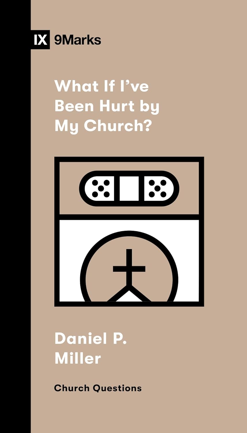 9 MARKS WHAT IF I'VE BEEN HURT BY MY CHURCH?