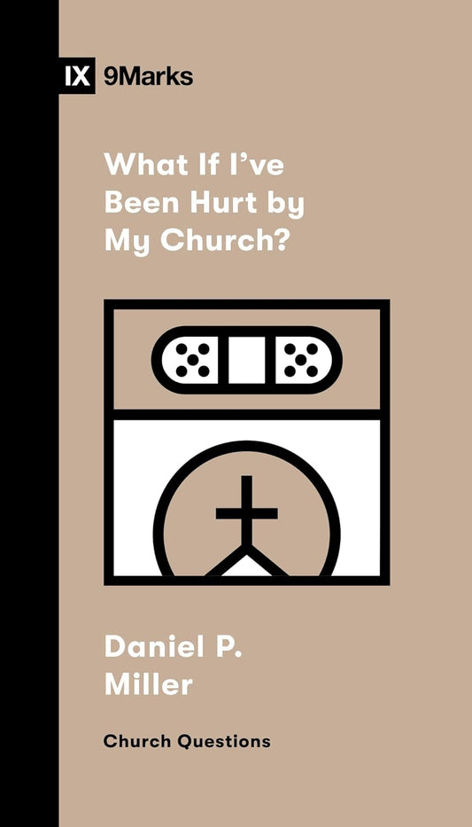 9 MARKS WHAT IF I'VE BEEN HURT BY MY CHURCH?