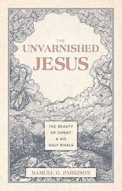 THE UNVARNISHED JESUS: THE BEAUTY OF CHRIST AND HIS UGLY RIVALS