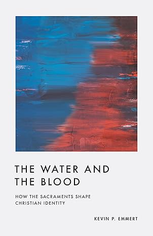 THE WATER AND THE BLOOD: HOW THE SACRAMENTS SHAPE CHRISTIAN IDENTITY