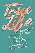 TRUE LIFE: PRACTICAL WISDOM FROM THE BOOK OF ECCLE
