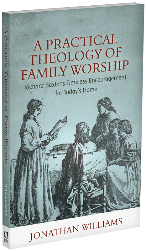 A PRACTICAL THEOLOGY OF FAMILY WORSHIP: RICHARD BAXTER'S TIMELESS ENCOURAGEMENT FOR TODAY'S HOME